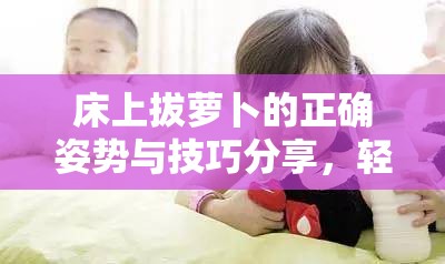 床上拔蘿卜的正確姿勢(shì)與技巧分享，輕松掌握拔蘿卜的秘訣