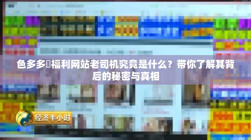 色多多?福利網(wǎng)站老司機(jī)究竟是什么？帶你了解其背后的秘密與真相