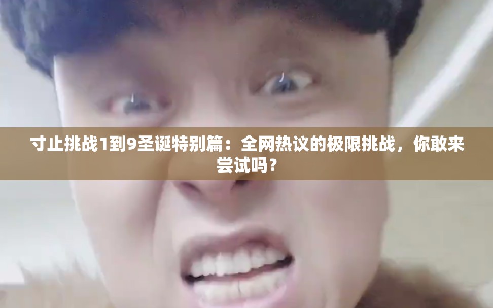 寸止挑戰(zhàn)1到9圣誕特別篇：全網(wǎng)熱議的極限挑戰(zhàn)，你敢來嘗試嗎？