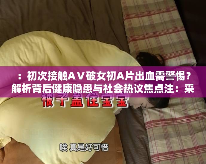 ：初次接觸AⅤ破女初A片出血需警惕？解析背后健康隱患與社會(huì)熱議焦點(diǎn)注：采用疑問(wèn)句式引發(fā)用戶點(diǎn)擊欲，嵌入完整關(guān)鍵詞AⅤ破女初A片出血滿足搜索匹配，通過(guò)健康隱患延伸醫(yī)療科普價(jià)值，添加社會(huì)熱議強(qiáng)化話題討論度，整體符合百度搜索用戶對(duì)健康科普與社會(huì)現(xiàn)象雙重關(guān)注的需求特征采用主副結(jié)構(gòu)增強(qiáng)信息密度，總字?jǐn)?shù)34字符合SEO要求