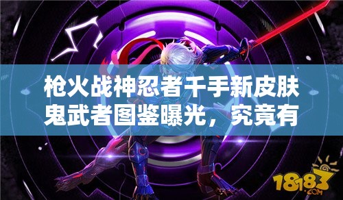 槍火戰(zhàn)神忍者千手新皮膚鬼武者圖鑒曝光，究竟有何神秘之處？
