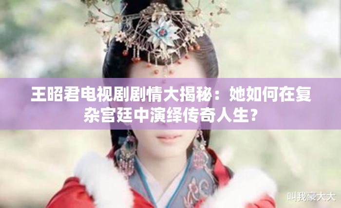 王昭君電視劇劇情大揭秘：她如何在復(fù)雜宮廷中演繹傳奇人生？