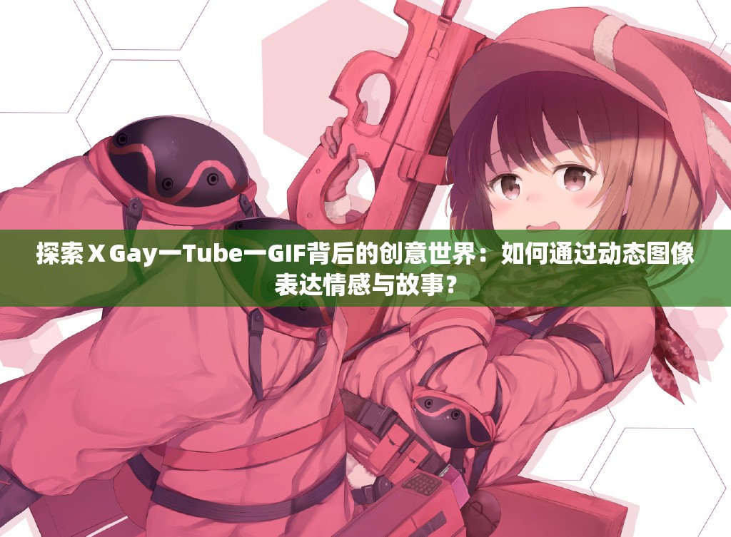 探索ⅩGay一Tube一GIF背后的創(chuàng)意世界：如何通過(guò)動(dòng)態(tài)圖像表達(dá)情感與故事？