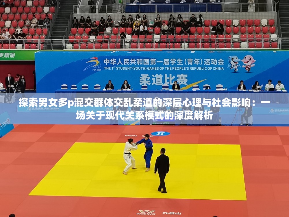 探索男女多p混交群體交亂柔道的深層心理與社會影響：一場關于現(xiàn)代關系模式的深度解析