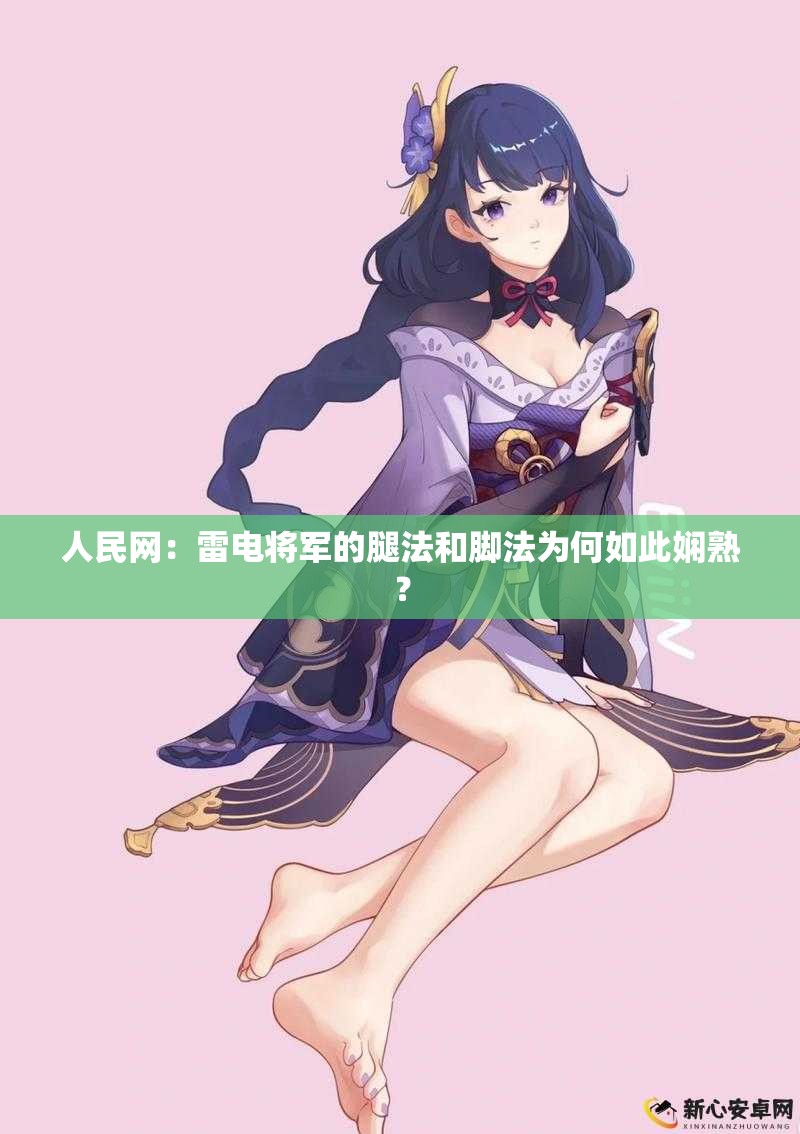 人民網(wǎng)：雷電將軍的腿法和腳法為何如此嫻熟？