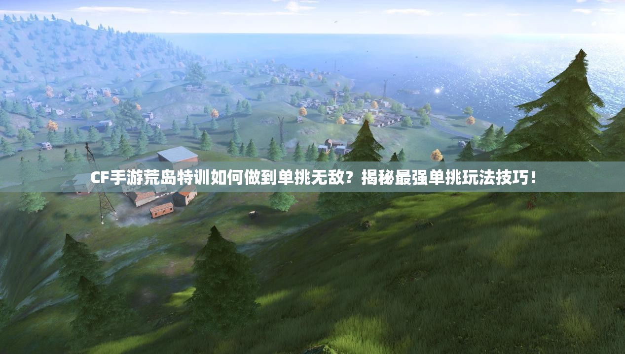 CF手游荒島特訓(xùn)如何做到單挑無敵？揭秘最強單挑玩法技巧！