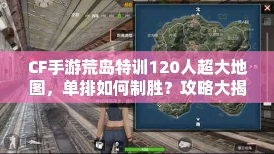 CF手游荒島特訓120人超大地圖，單排如何制勝？攻略大揭秘！