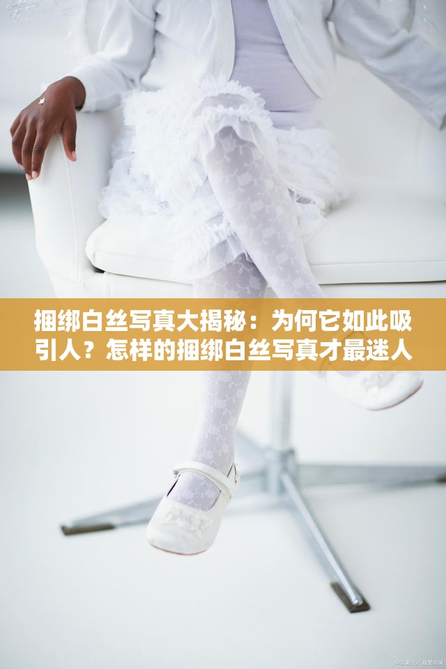 捆綁白絲寫真大揭秘：為何它如此吸引人？怎樣的捆綁白絲寫真才最迷人？