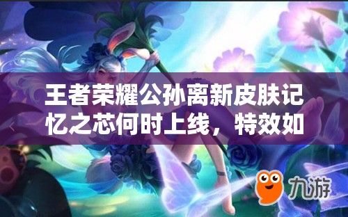 王者榮耀公孫離新皮膚記憶之芯何時上線，特效如何令人期待？