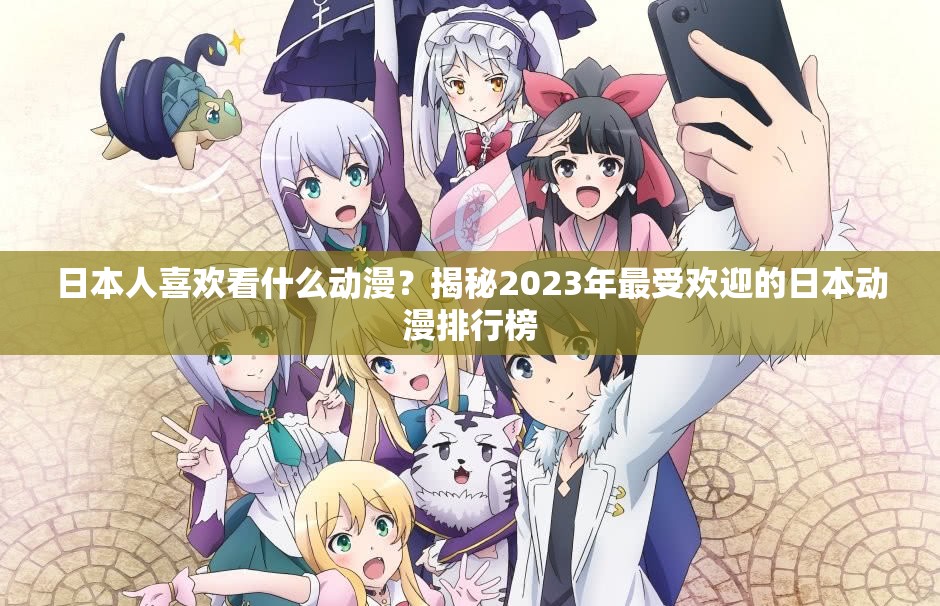 日本人喜歡看什么動漫？揭秘2023年最受歡迎的日本動漫排行榜
