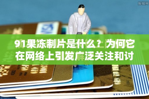 91果凍制片是什么？為何它在網(wǎng)絡(luò)上引發(fā)廣泛關(guān)注和討論？
