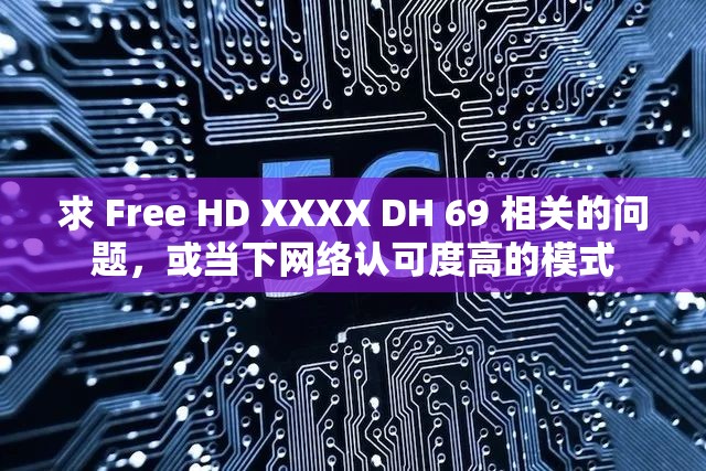 求 Free HD XXXX DH 69 相關(guān)的問(wèn)題，或當(dāng)下網(wǎng)絡(luò)認(rèn)可度高的模式