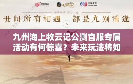 九州海上牧云記公測(cè)官服專屬活動(dòng)有何驚喜？未來(lái)玩法將如何革命？