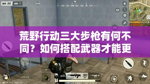 荒野行動(dòng)三大步槍有何不同？如何搭配武器才能更勝一籌？