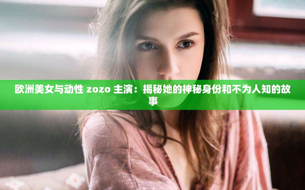 歐洲美女與動(dòng)性 zozo 主演：揭秘她的神秘身份和不為人知的故事