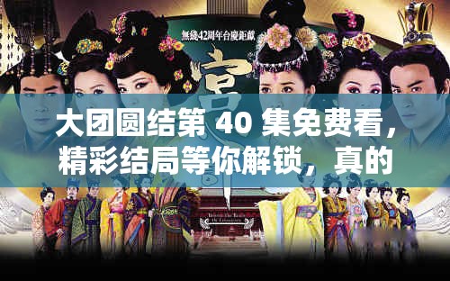 大團(tuán)圓結(jié)第 40 集免費(fèi)看，精彩結(jié)局等你解鎖，真的不看嗎？想免費(fèi)看大團(tuán)圓結(jié)第 40 集？這里就能滿(mǎn)足你，快來(lái)一探究竟大團(tuán)圓結(jié)第 40 集免費(fèi)看啦你還在等什么？趕緊來(lái)瞅瞅