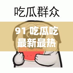 91 吃瓜吃最新最熱的瓜，你想知道的都在這里