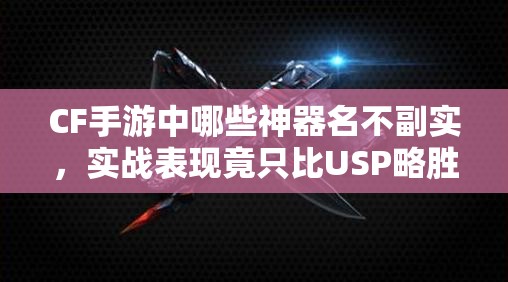 CF手游中哪些神器名不副實(shí)，實(shí)戰(zhàn)表現(xiàn)竟只比USP略勝一籌？