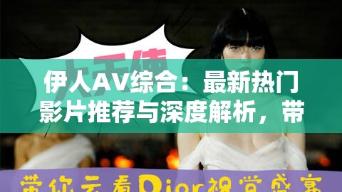 伊人AV綜合：最新熱門影片推薦與深度解析，帶你探索視覺盛宴背后的故事