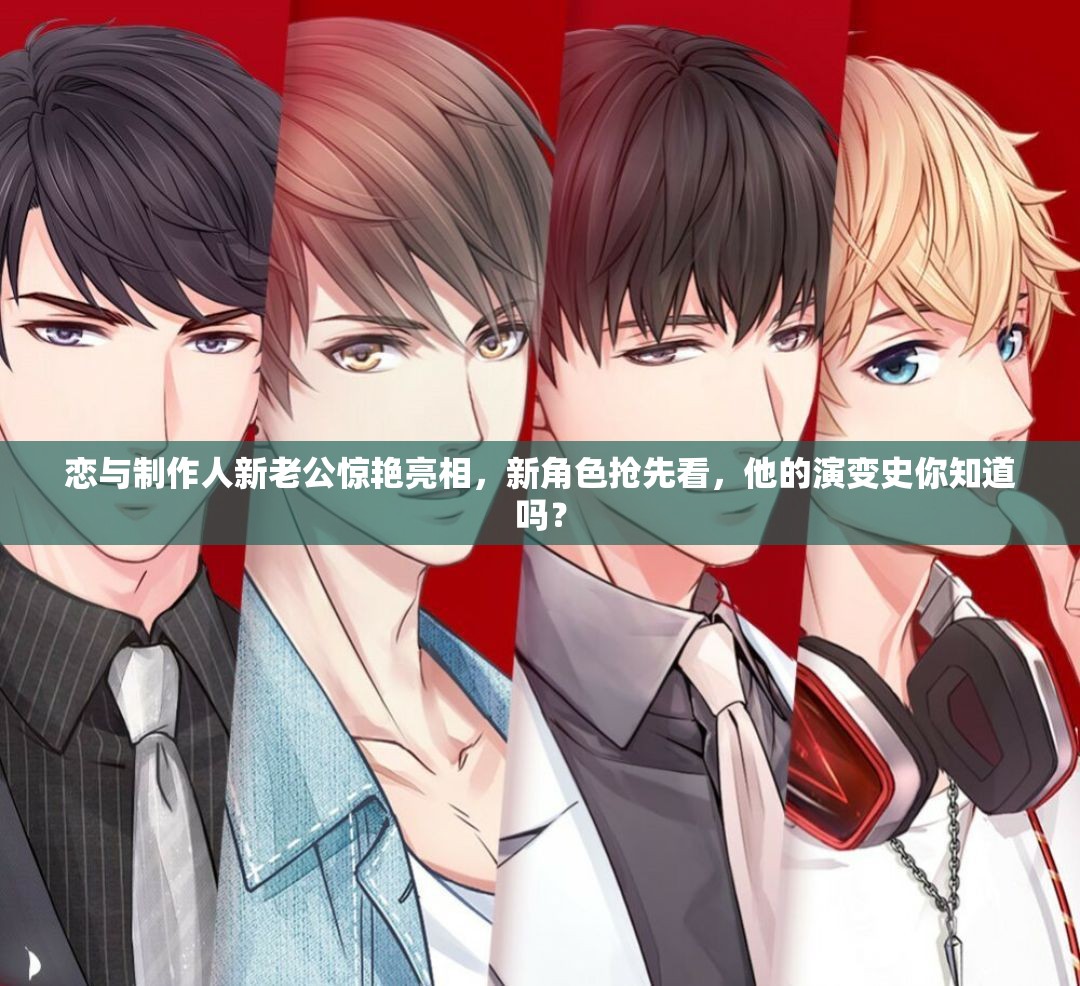 戀與制作人新老公驚艷亮相，新角色搶先看，他的演變史你知道嗎？