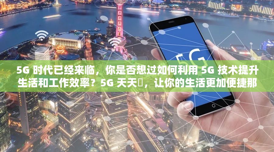 5G 時(shí)代已經(jīng)來(lái)臨，你是否想過(guò)如何利用 5G 技術(shù)提升生活和工作效率？5G 天天奭，讓你的生活更加便捷那么，5G 天天奭怎么打開免費(fèi)呢？詳細(xì)介紹