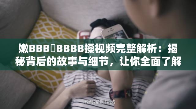 嫩BBB槡BBBB搡視頻完整解析：揭秘背后的故事與細(xì)節(jié)，讓你全面了解真相