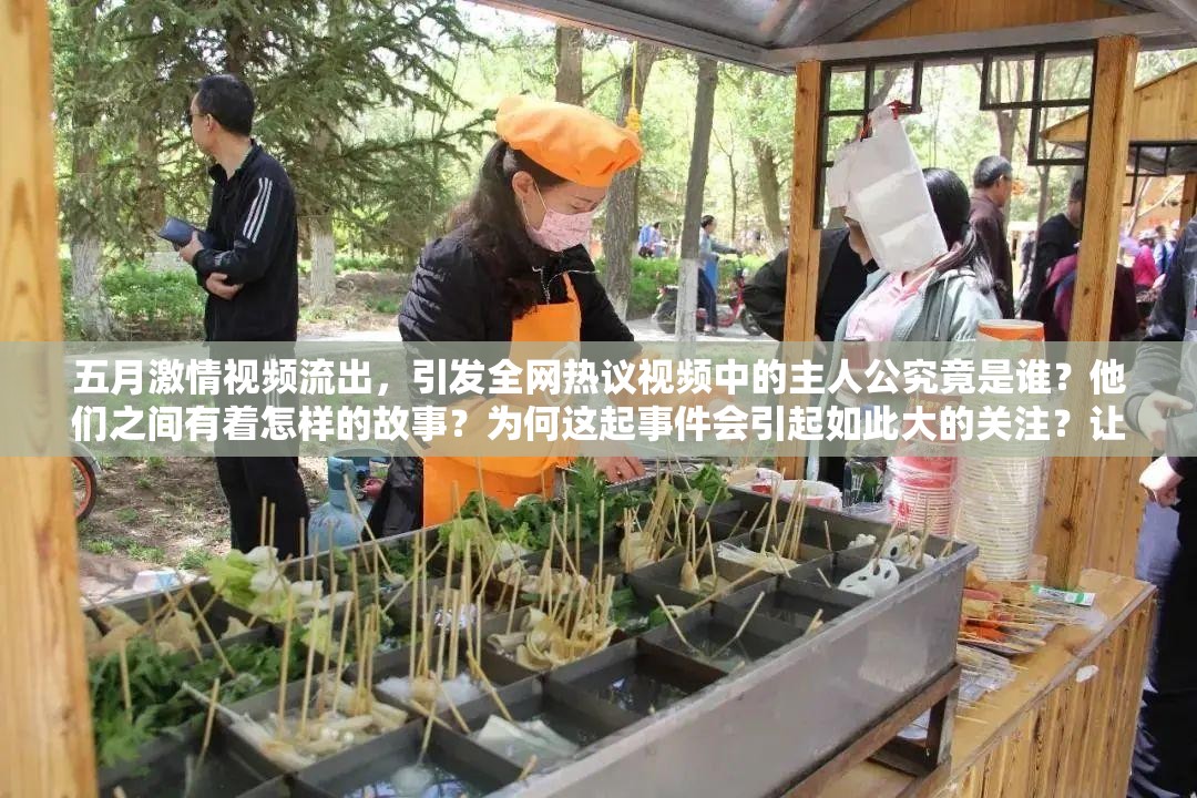 五月激情視頻流出，引發(fā)全網(wǎng)熱議視頻中的主人公究竟是誰(shuí)？他們之間有著怎樣的故事？為何這起事件會(huì)引起如此大的關(guān)注？讓我們一起揭開(kāi)背后的真相