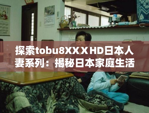 探索tobu8XXⅩHD日本人妻系列：揭秘日本家庭生活的真實面貌與情感故事