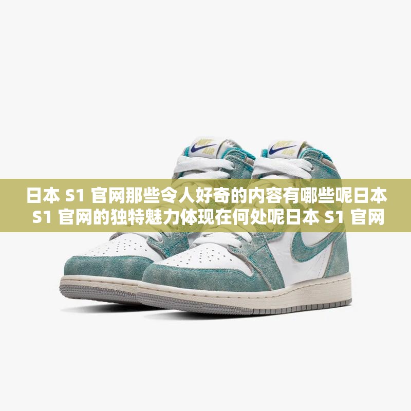 日本 S1 官網(wǎng)那些令人好奇的內(nèi)容有哪些呢日本 S1 官網(wǎng)的獨(dú)特魅力體現(xiàn)在何處呢日本 S1 官網(wǎng)備受關(guān)注的焦點(diǎn)是什么呢