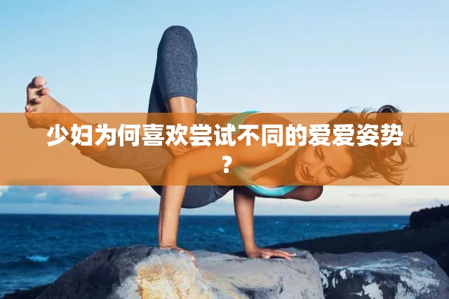 少婦為何喜歡嘗試不同的愛愛姿勢？