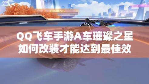 QQ飛車手游A車璀璨之星如何改裝才能達到最佳效果？深度解析來襲！