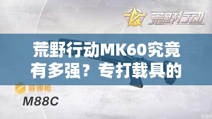 荒野行動(dòng)MK60究竟有多強(qiáng)？專打載具的重機(jī)槍實(shí)戰(zhàn)性能深度揭秘