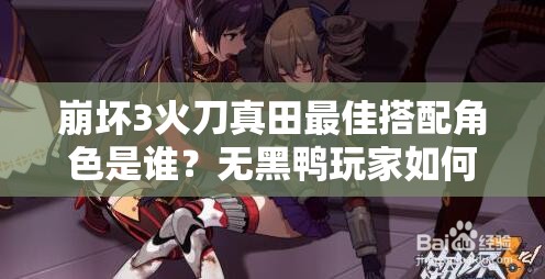 崩壞3火刀真田最佳搭配角色是誰(shuí)？無(wú)黑鴨玩家如何應(yīng)對(duì)未來(lái)玩法革命？