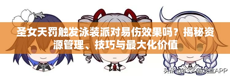 圣女天罰觸發(fā)泳裝派對(duì)易傷效果嗎？揭秘資源管理、技巧與最大化價(jià)值