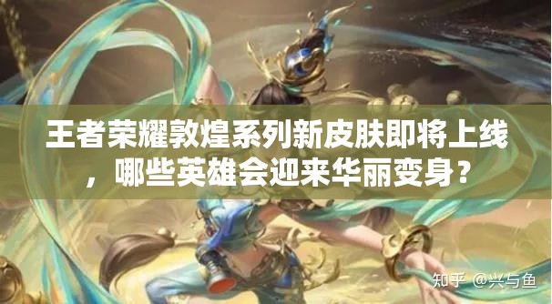 王者榮耀敦煌系列新皮膚即將上線，哪些英雄會(huì)迎來(lái)華麗變身？