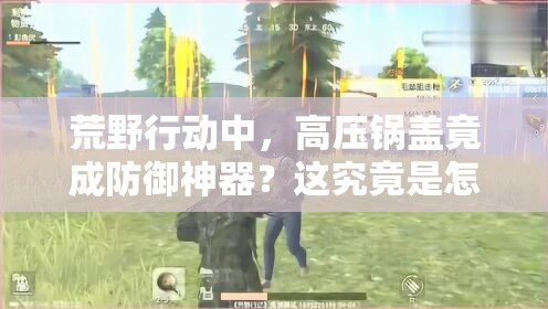 荒野行動中，高壓鍋蓋竟成防御神器？這究竟是怎么回事？