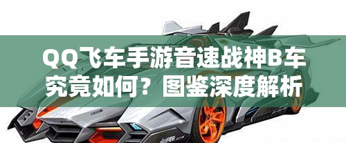 QQ飛車手游音速戰(zhàn)神B車究竟如何？圖鑒深度解析與常見誤解澄清