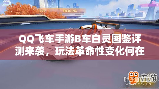 QQ飛車手游B車白靈圖鑒評測來襲，玩法革命性變化何在？
