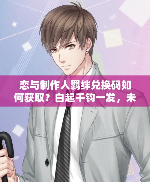 戀與制作人羈絆兌換碼如何獲??？白起千鈞一發(fā)，未來玩法將有何革命性變化？