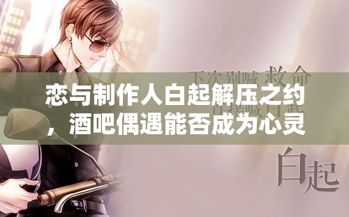 戀與制作人白起解壓之約，酒吧偶遇能否成為心靈釋放的鑰匙？