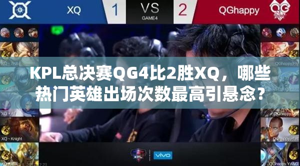 KPL總決賽QG4比2勝XQ，哪些熱門英雄出場(chǎng)次數(shù)最高引懸念？