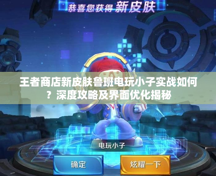 王者商店新皮膚魯班電玩小子實(shí)戰(zhàn)如何？深度攻略及界面優(yōu)化揭秘