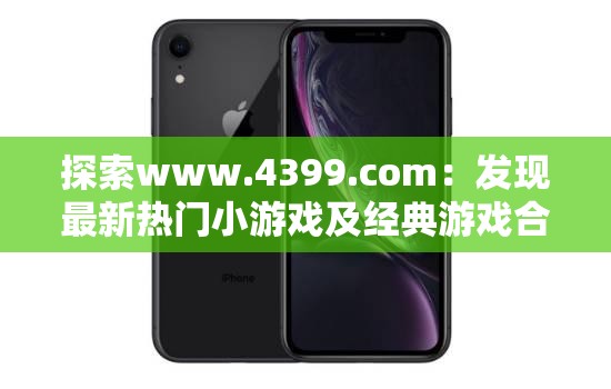 探索www.4399.com：發(fā)現(xiàn)最新熱門小游戲及經(jīng)典游戲合集，暢享無限樂趣