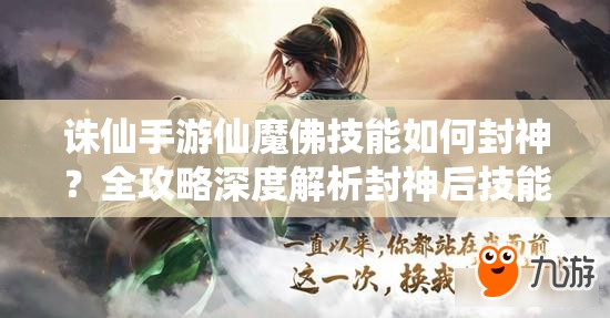 誅仙手游仙魔佛技能如何封神？全攻略深度解析封神后技能變化