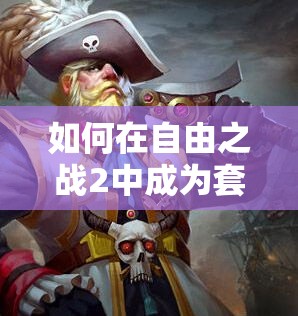 如何在自由之戰(zhàn)2中成為套路大師？船長出裝與陣容搭配全揭秘！