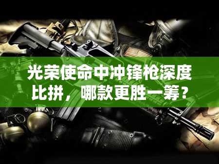 光榮使命中沖鋒槍深度比拼，哪款更勝一籌？沖鋒槍最佳配件搭配揭秘