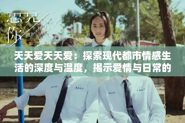 天天愛天天愛：探索現(xiàn)代都市情感生活的深度與溫度，揭示愛情與日常的微妙交織