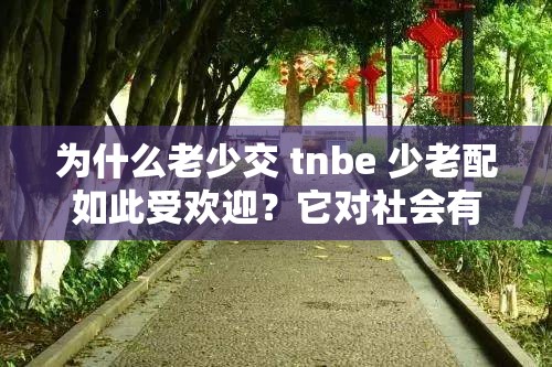 為什么老少交 tnbe 少老配如此受歡迎？它對社會有何影響？