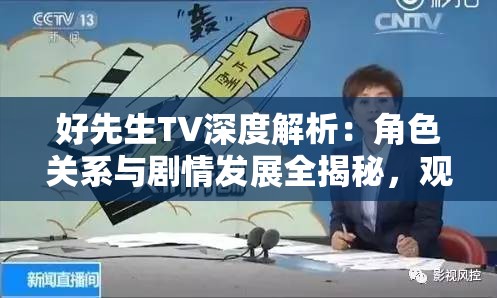 好先生TV深度解析：角色關(guān)系與劇情發(fā)展全揭秘，觀眾熱議的背后原因是什么？