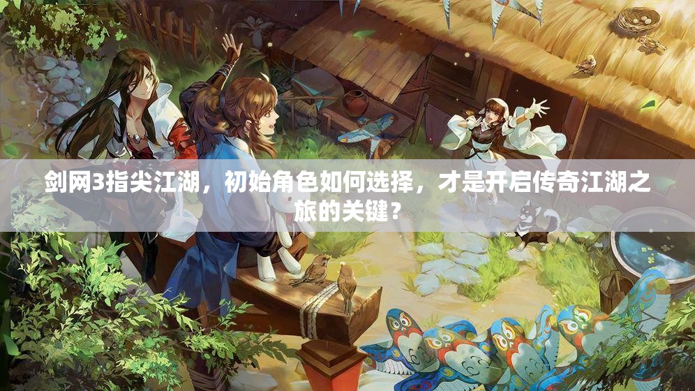 劍網(wǎng)3指尖江湖，初始角色如何選擇，才是開啟傳奇江湖之旅的關(guān)鍵？